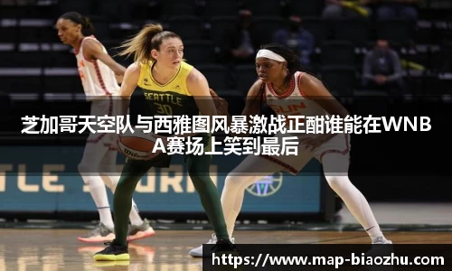 芝加哥天空队与西雅图风暴激战正酣谁能在WNBA赛场上笑到最后