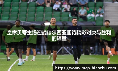 皇家贝蒂主场迎战穆尔西亚期待精彩对决与胜利的较量