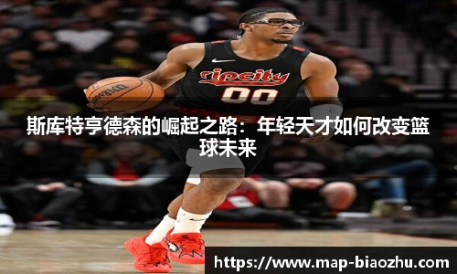 斯库特亨德森的崛起之路：年轻天才如何改变篮球未来