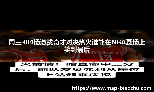 周三304场激战奇才对决热火谁能在NBA赛场上笑到最后