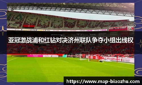 亚冠激战浦和红钻对决济州联队争夺小组出线权